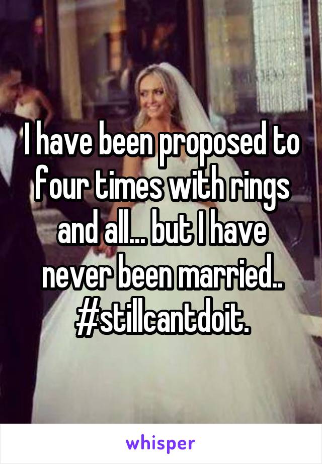 I have been proposed to four times with rings and all... but I have never been married.. #stillcantdoit.
