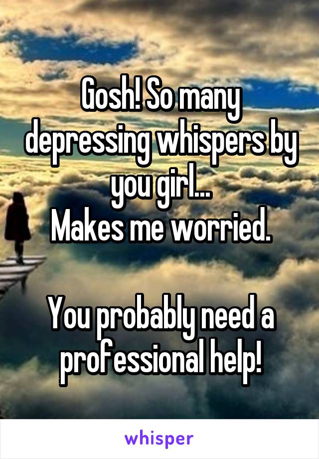 Gosh! So many depressing whispers by you girl...
Makes me worried.

You probably need a professional help!