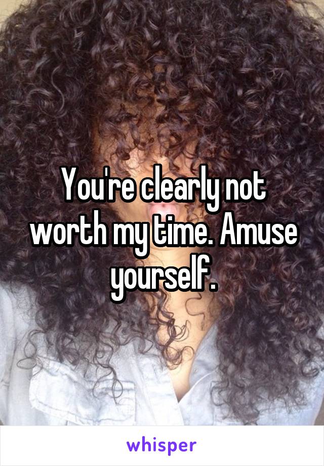 You're clearly not worth my time. Amuse yourself.