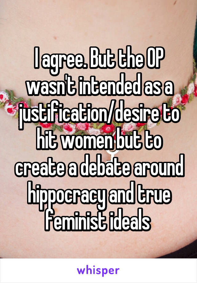 I agree. But the OP wasn't intended as a justification/desire to hit women but to create a debate around hippocracy and true feminist ideals 