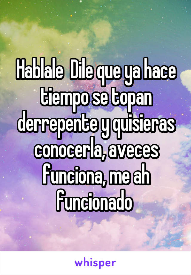 Hablale  Dile que ya hace tiempo se topan derrepente y quisieras conocerla, aveces funciona, me ah funcionado 