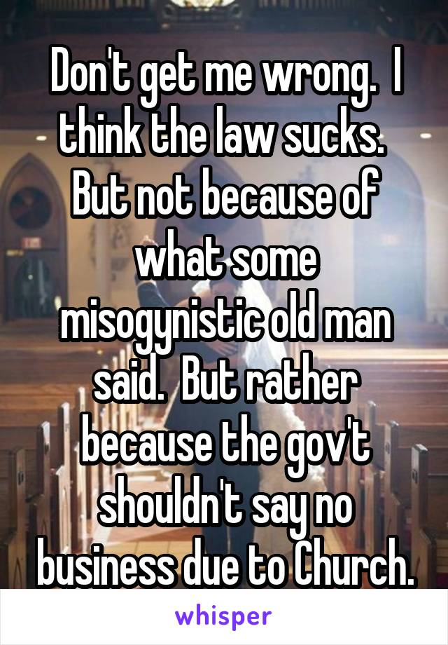 Don't get me wrong.  I think the law sucks.  But not because of what some misogynistic old man said.  But rather because the gov't shouldn't say no business due to Church.