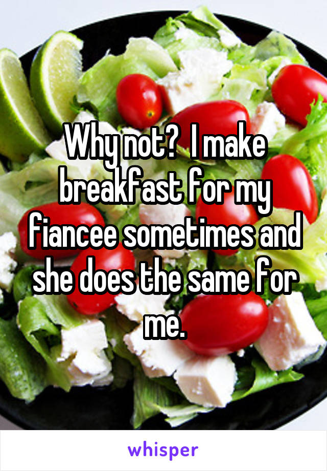 Why not?  I make breakfast for my fiancee sometimes and she does the same for me.