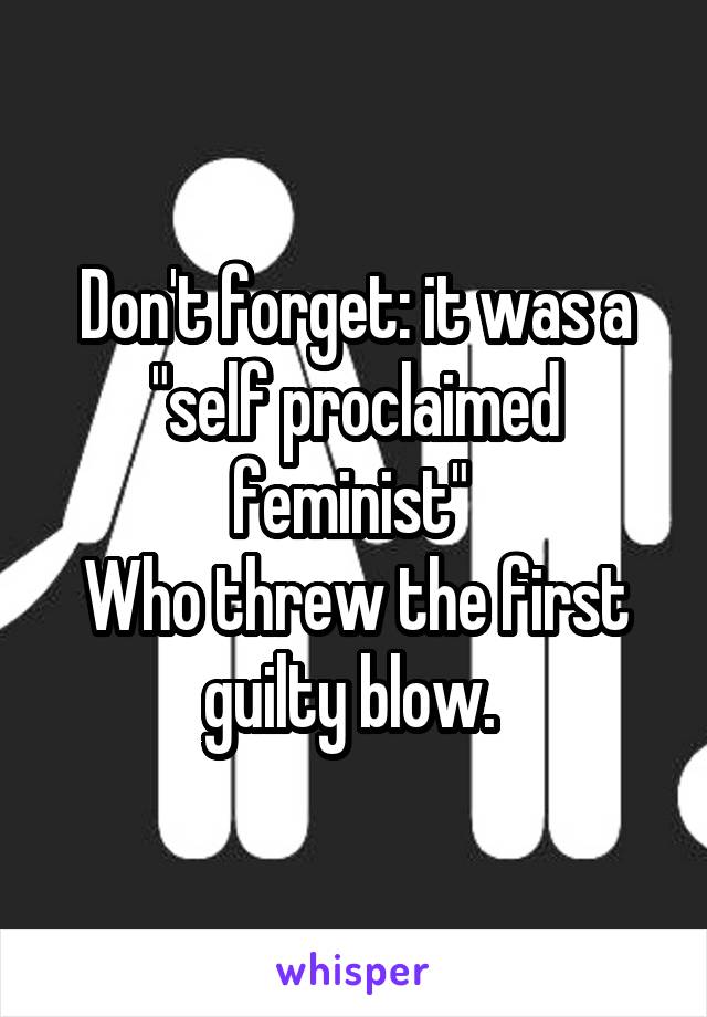 Don't forget: it was a "self proclaimed feminist" 
Who threw the first guilty blow. 