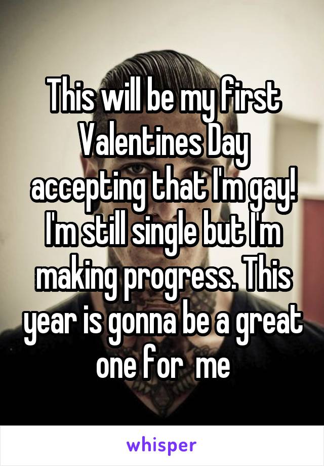 This will be my first Valentines Day accepting that I'm gay! I'm still single but I'm making progress. This year is gonna be a great one for  me
