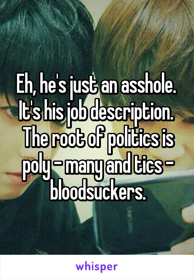 Eh, he's just an asshole.  It's his job description.  The root of politics is poly - many and tics - bloodsuckers.