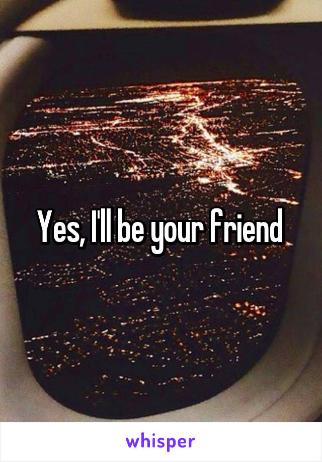 Yes, I'll be your friend 