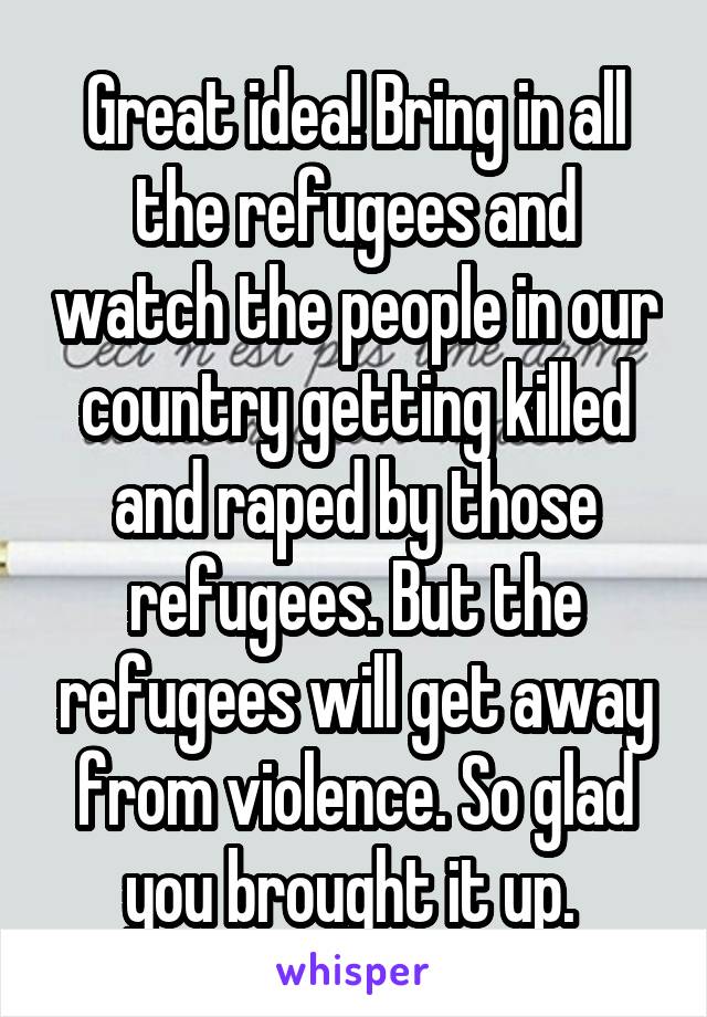 Great idea! Bring in all the refugees and watch the people in our country getting killed and raped by those refugees. But the refugees will get away from violence. So glad you brought it up. 