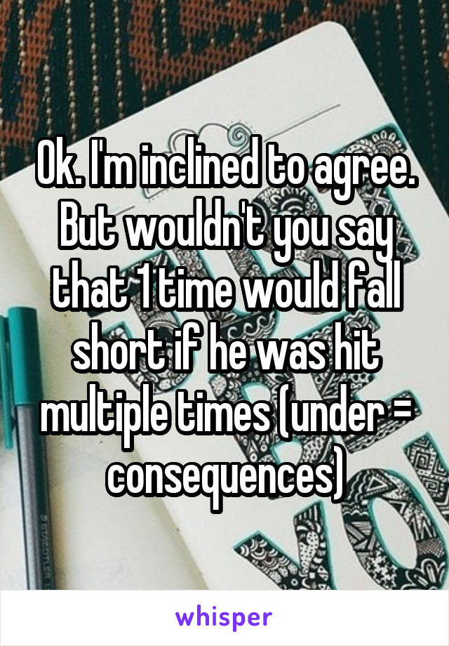 Ok. I'm inclined to agree. But wouldn't you say that 1 time would fall short if he was hit multiple times (under = consequences)