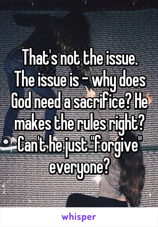 That's not the issue. The issue is - why does God need a sacrifice? He makes the rules right? Can't he just "forgive" everyone?