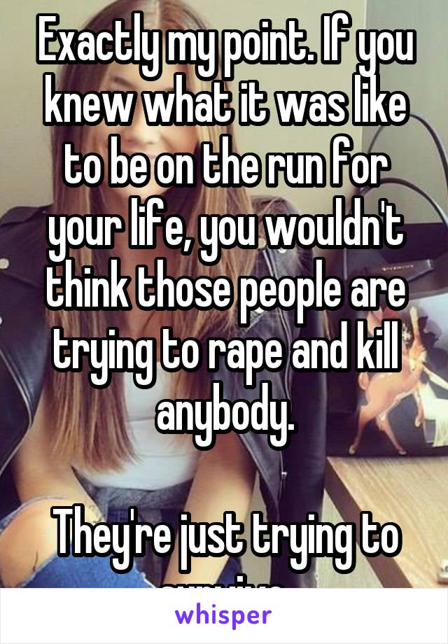 Exactly my point. If you knew what it was like to be on the run for your life, you wouldn't think those people are trying to rape and kill anybody.

They're just trying to survive.