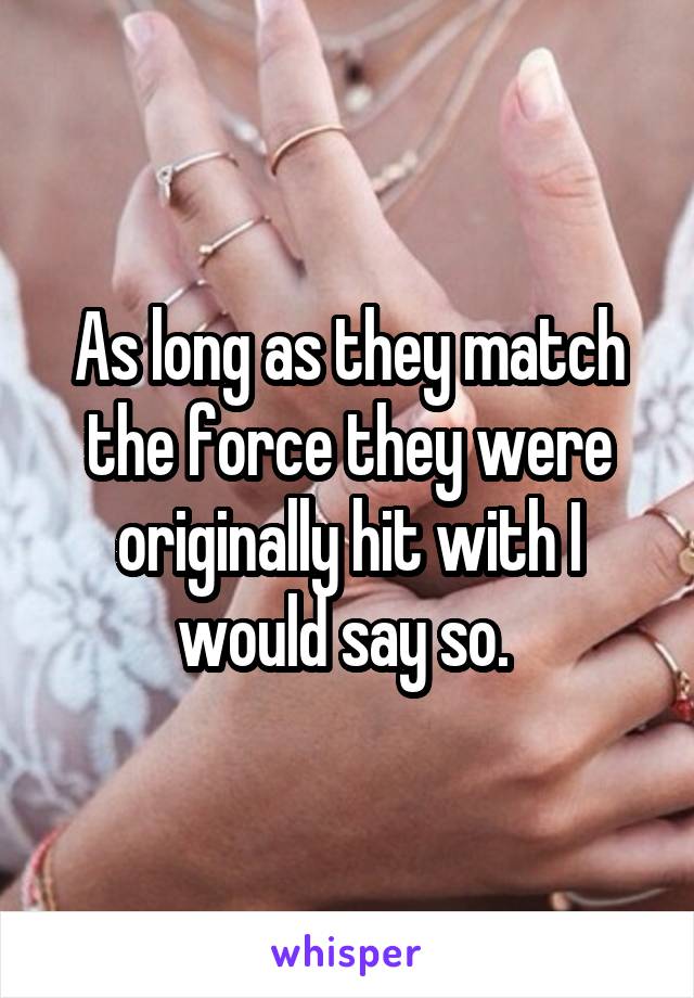 As long as they match the force they were originally hit with I would say so. 