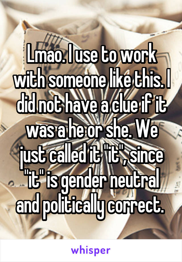 Lmao. I use to work with someone like this. I did not have a clue if it was a he or she. We just called it "it", since "it" is gender neutral and politically correct. 