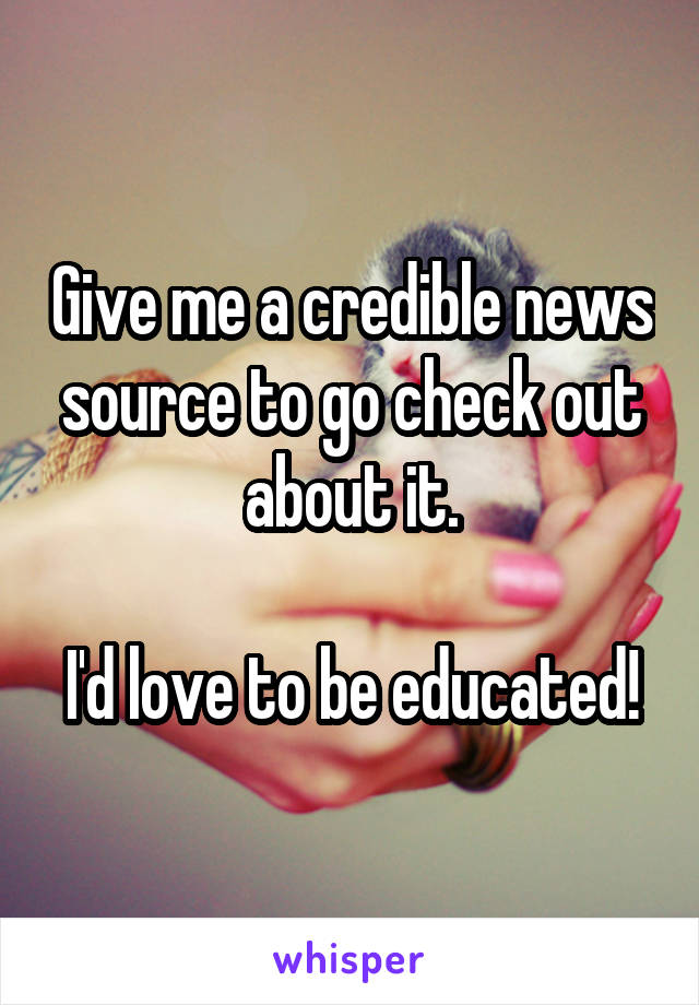 Give me a credible news source to go check out about it.

I'd love to be educated!