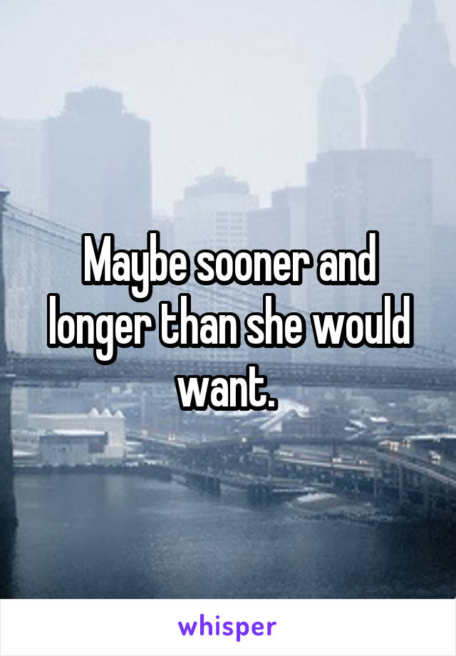 Maybe sooner and longer than she would want. 