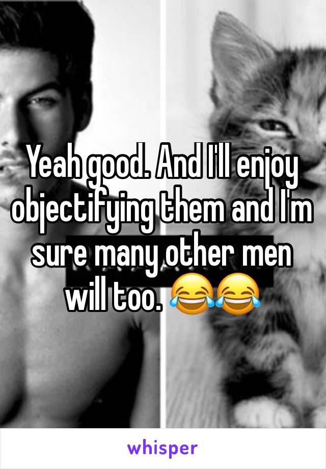 Yeah good. And I'll enjoy objectifying them and I'm sure many other men will too. 😂😂