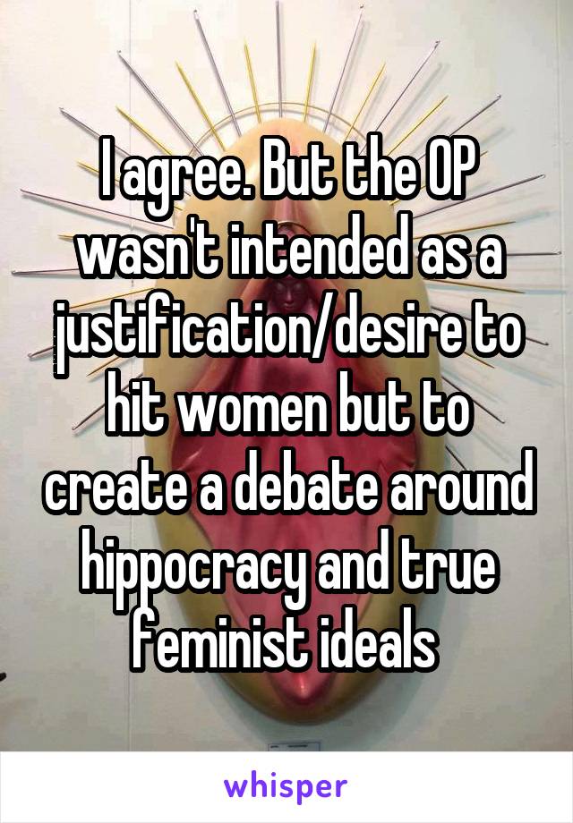 I agree. But the OP wasn't intended as a justification/desire to hit women but to create a debate around hippocracy and true feminist ideals 