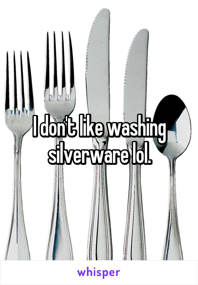 I don't like washing silverware lol.