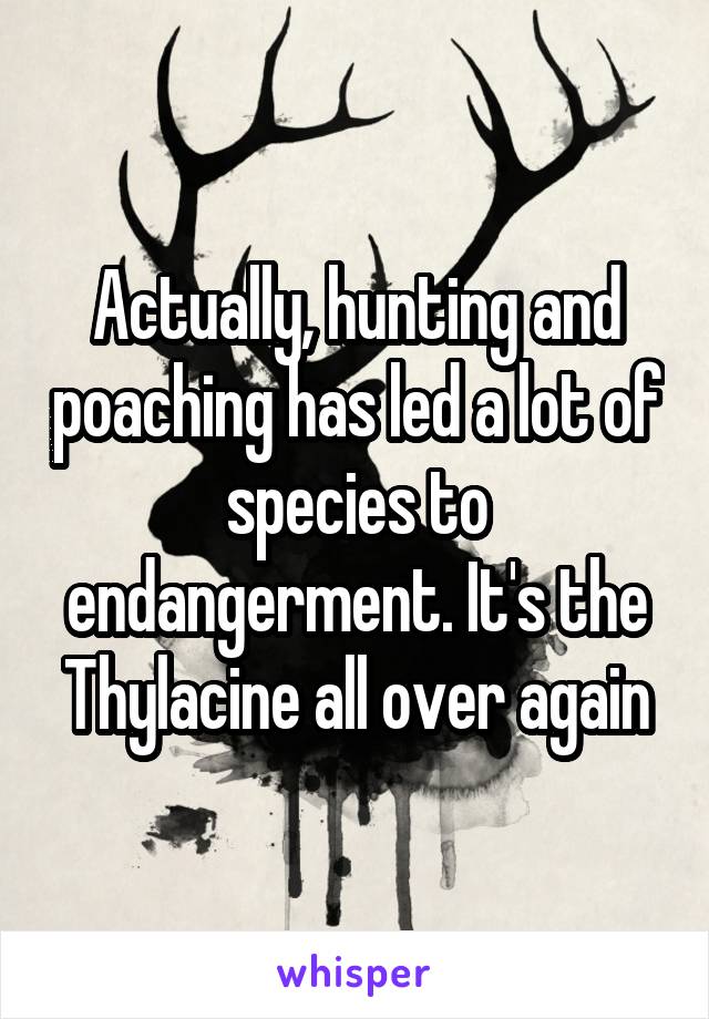 Actually, hunting and poaching has led a lot of species to endangerment. It's the Thylacine all over again