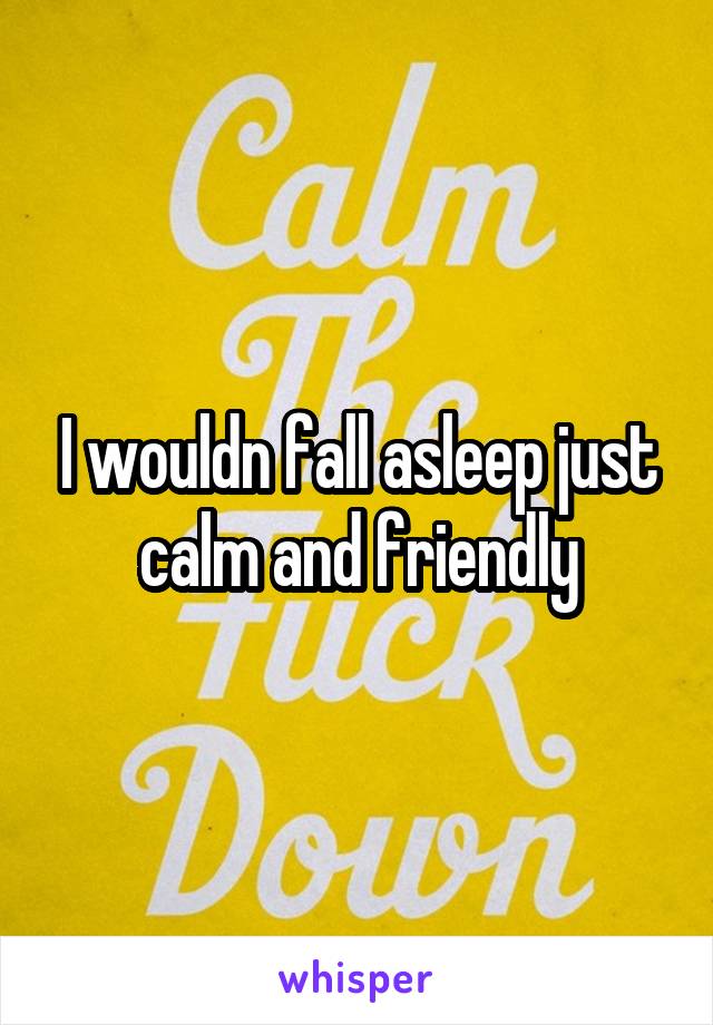 I wouldn fall asleep just calm and friendly