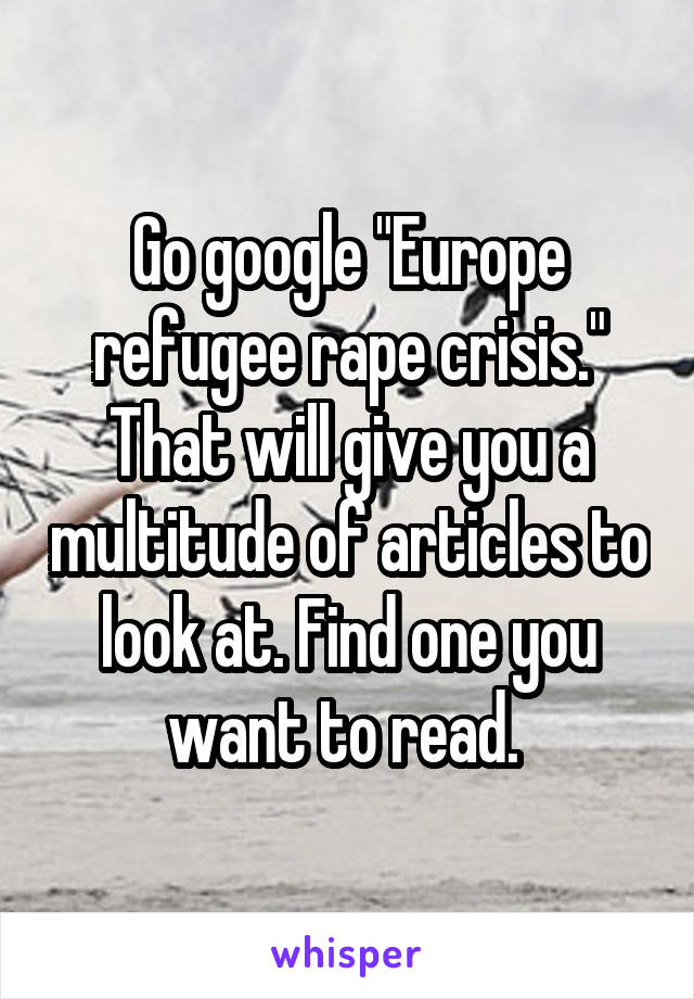 Go google "Europe refugee rape crisis." That will give you a multitude of articles to look at. Find one you want to read. 