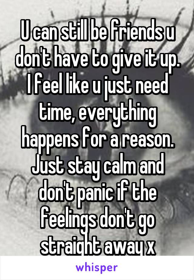 U can still be friends u don't have to give it up. I feel like u just need time, everything happens for a reason. Just stay calm and don't panic if the feelings don't go straight away x