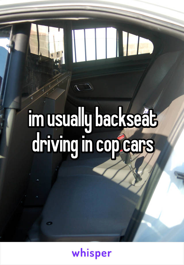 im usually backseat driving in cop cars