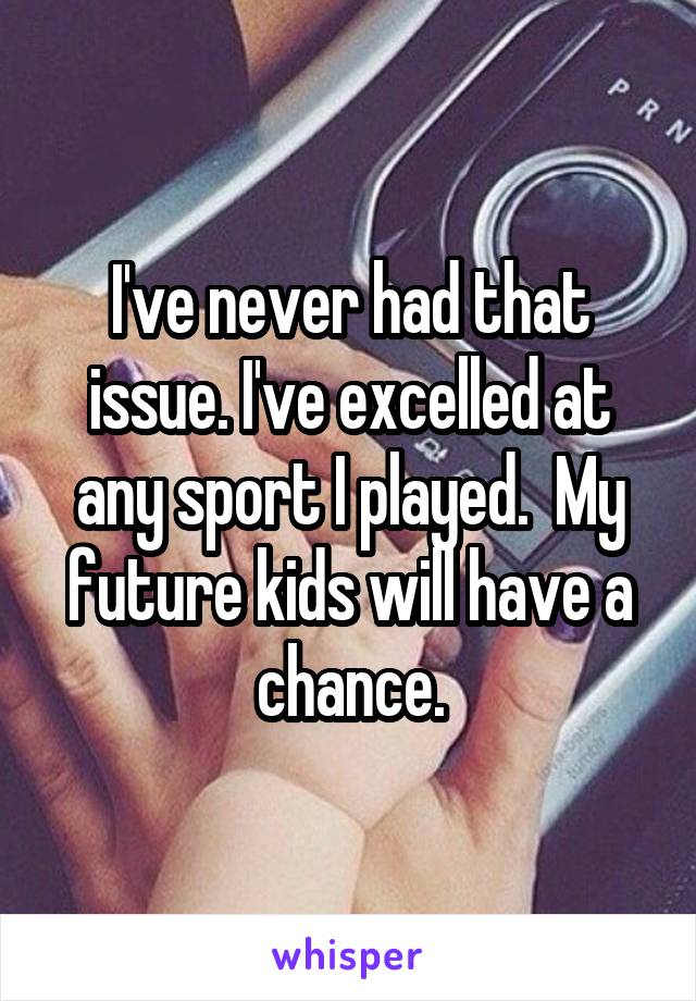 I've never had that issue. I've excelled at any sport I played.  My future kids will have a chance.