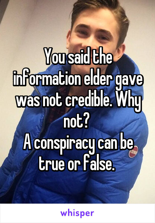 You said the information elder gave was not credible. Why not? 
A conspiracy can be true or false. 