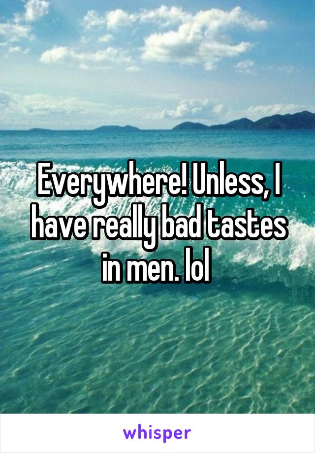 Everywhere! Unless, I have really bad tastes in men. lol 