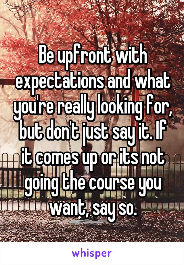 Be upfront with expectations and what you're really looking for, but don't just say it. If it comes up or its not going the course you want, say so.