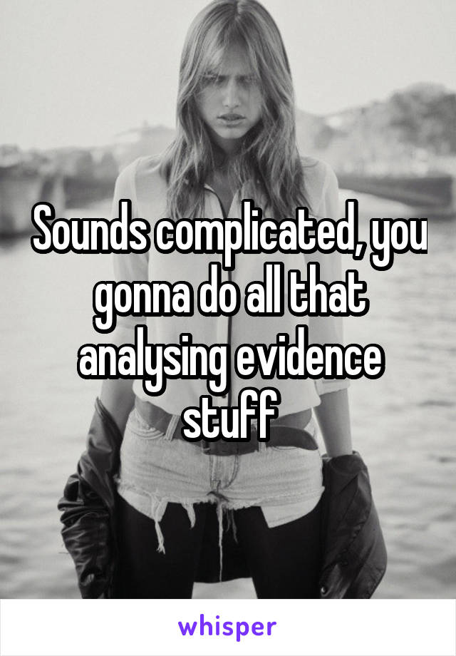 Sounds complicated, you gonna do all that analysing evidence stuff