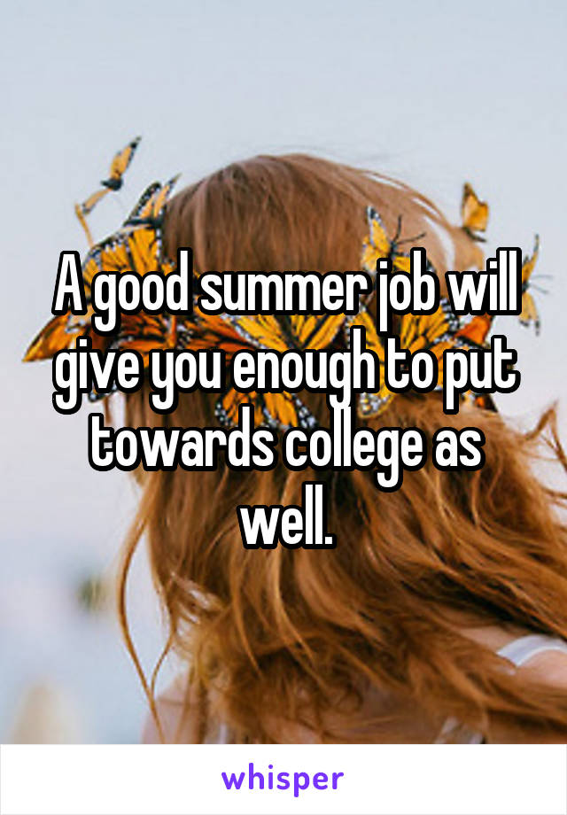 A good summer job will give you enough to put towards college as well.