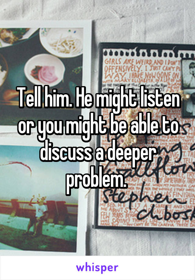 Tell him. He might listen or you might be able to discuss a deeper problem. 