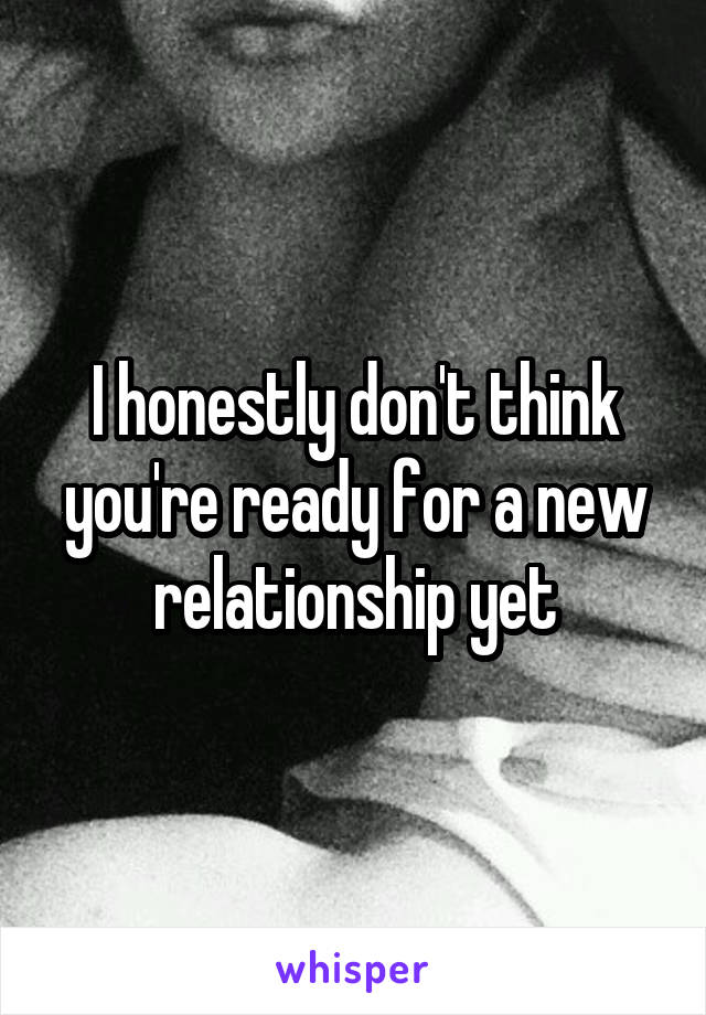 I honestly don't think you're ready for a new relationship yet