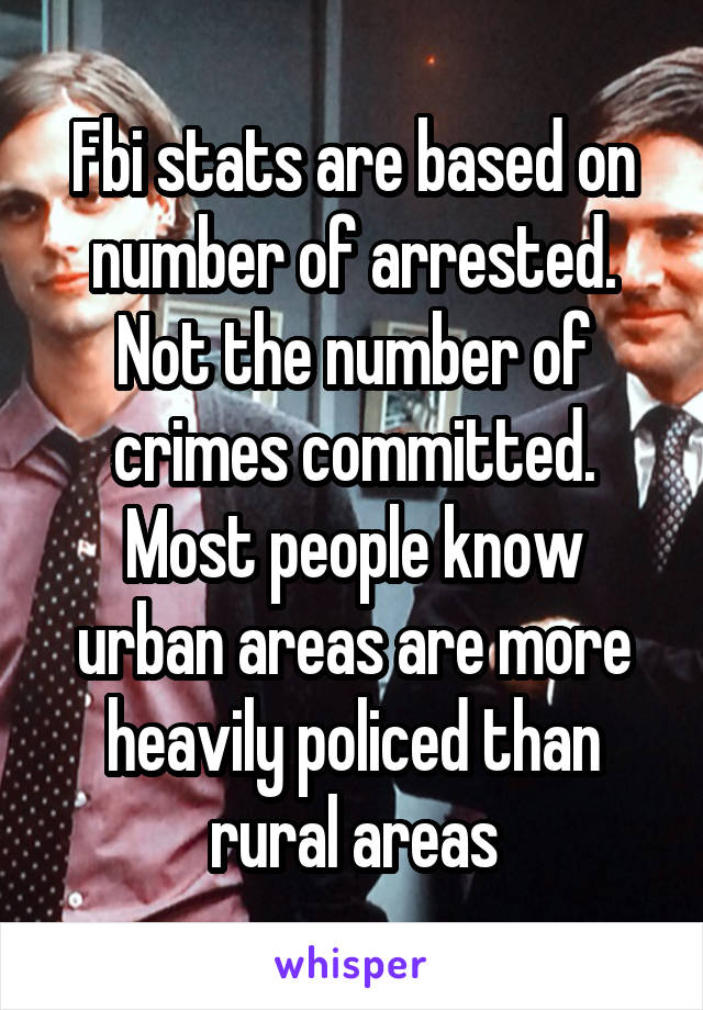 Fbi stats are based on number of arrested. Not the number of crimes committed. Most people know urban areas are more heavily policed than rural areas