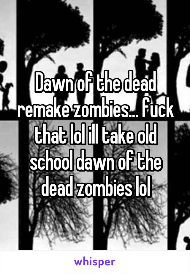 Dawn of the dead remake zombies... fuck that lol ill take old school dawn of the dead zombies lol