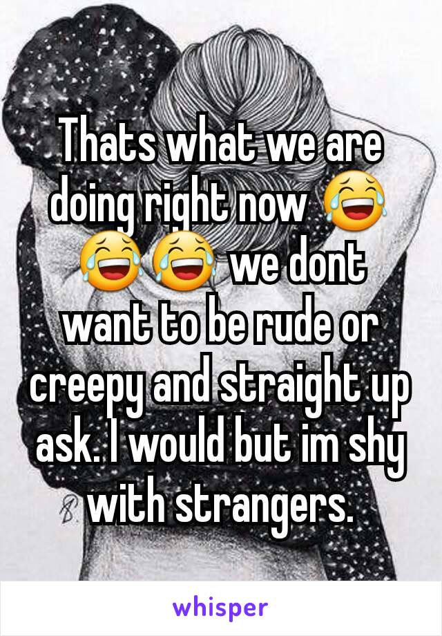 Thats what we are doing right now 😂😂😂 we dont want to be rude or creepy and straight up ask. I would but im shy with strangers.