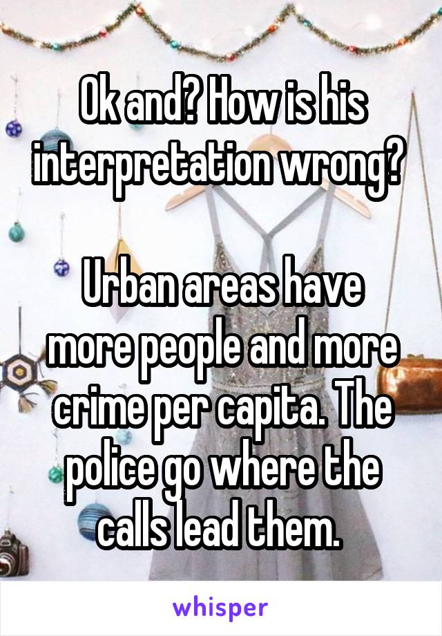 Ok and? How is his interpretation wrong? 

Urban areas have more people and more crime per capita. The police go where the calls lead them. 