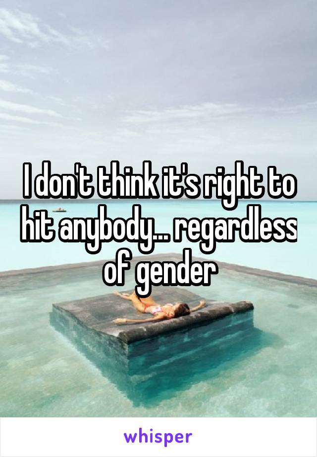 I don't think it's right to hit anybody... regardless of gender