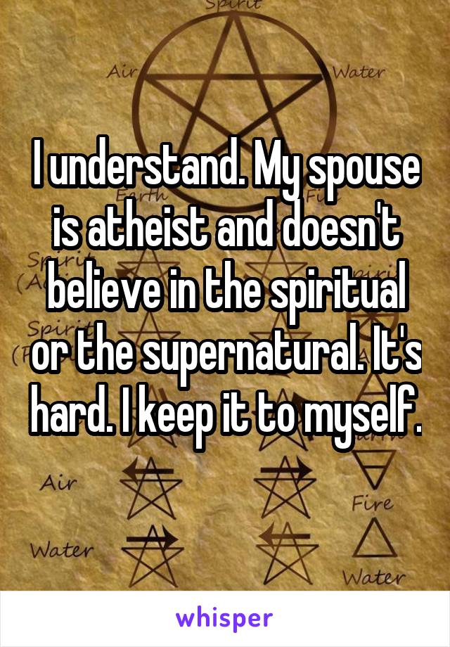 I understand. My spouse is atheist and doesn't believe in the spiritual or the supernatural. It's hard. I keep it to myself. 