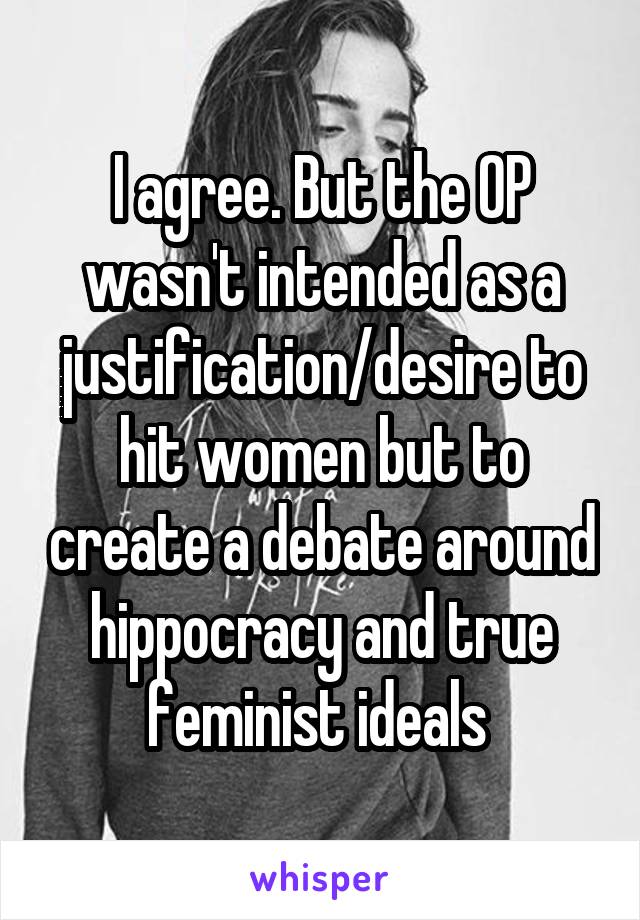 I agree. But the OP wasn't intended as a justification/desire to hit women but to create a debate around hippocracy and true feminist ideals 