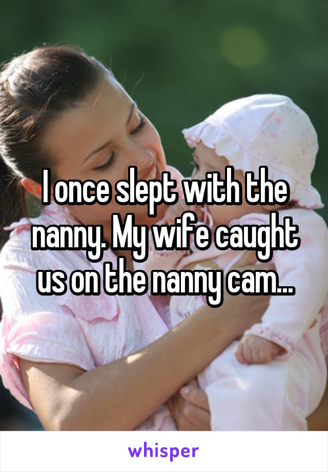 I once slept with the nanny. My wife caught us on the nanny cam...