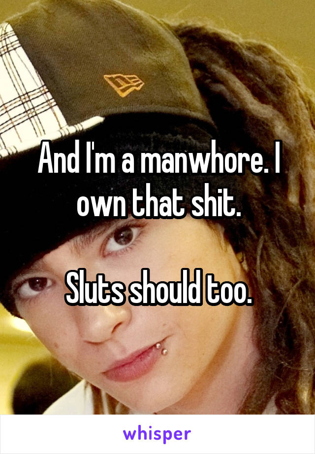 And I'm a manwhore. I own that shit.

Sluts should too.