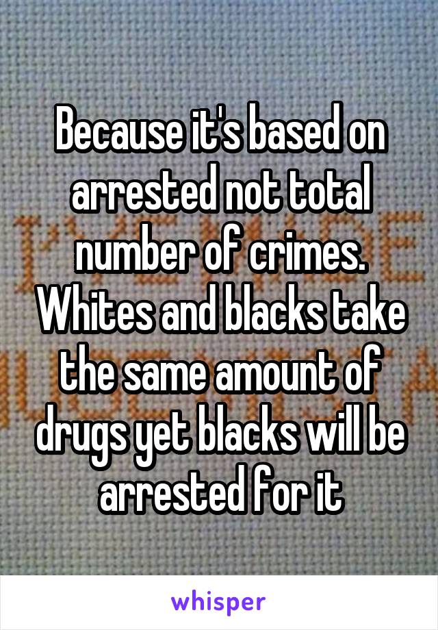 Because it's based on arrested not total number of crimes. Whites and blacks take the same amount of drugs yet blacks will be arrested for it