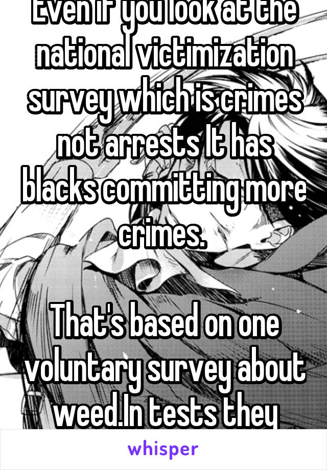 Even if you look at the national victimization survey which is crimes not arrests It has blacks committing more crimes. 

That's based on one voluntary survey about weed.In tests they don't