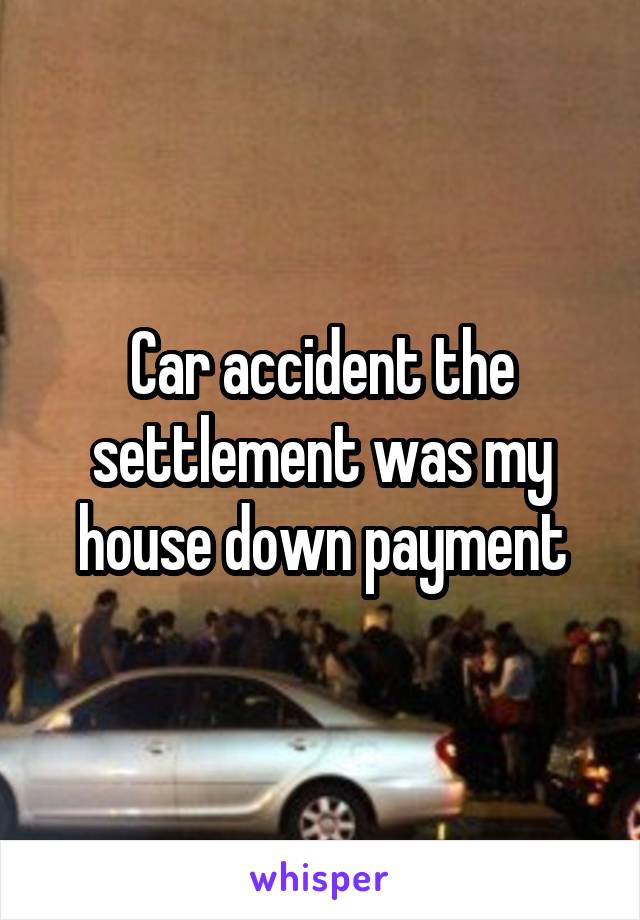 Car accident the settlement was my house down payment