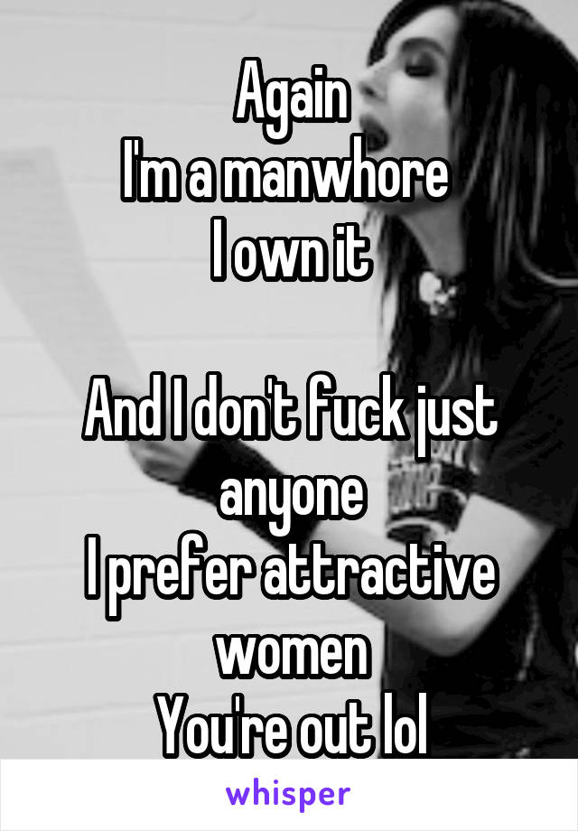 Again
I'm a manwhore 
I own it

And I don't fuck just anyone
I prefer attractive women
You're out lol