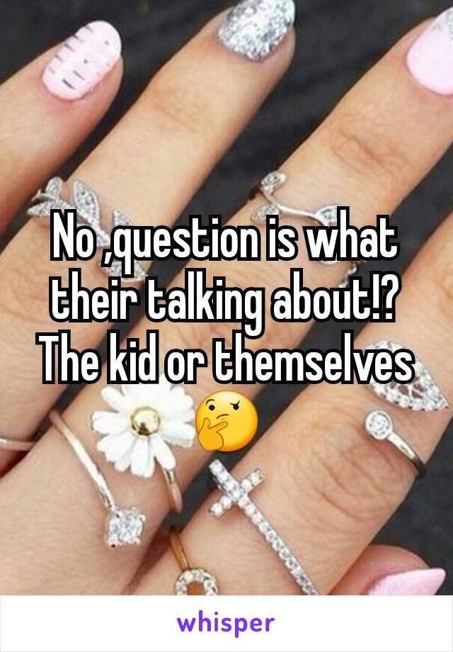 No ,question is what their talking about!? The kid or themselves 🤔