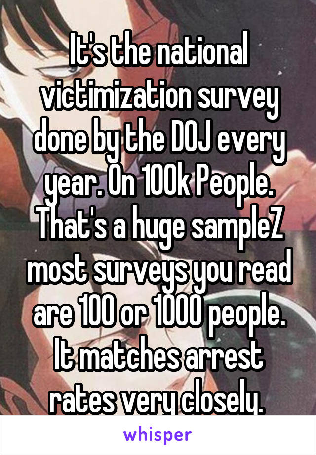 It's the national victimization survey done by the DOJ every year. On 100k People. That's a huge sampleZ most surveys you read are 100 or 1000 people. It matches arrest rates very closely. 